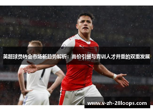 英超球员转会市场新趋势解析:高价引援与青训人才并重的双重发展 英超球员转会市场新趋势解析:高价引援与青训人才并重的双重发展