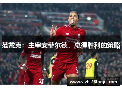 范戴克:主宰安菲尔德,赢得胜利的策略 范戴克:主宰安菲尔德,赢得胜利的策略