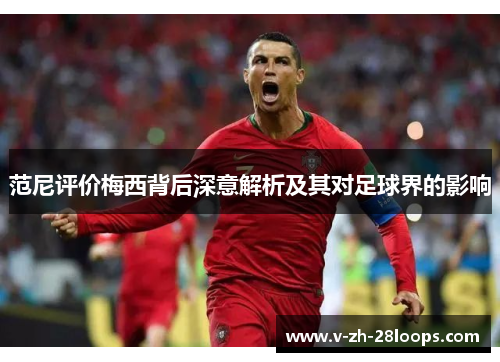 范尼评价梅西背后深意解析及其对足球界的影响 范尼评价梅西背后深意解析及其对足球界的影响