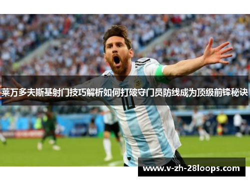 莱万多夫斯基射门技巧解析如何打破守门员防线成为顶级前锋秘诀 莱万多夫斯基射门技巧解析如何打破守门员防线成为顶级前锋秘诀