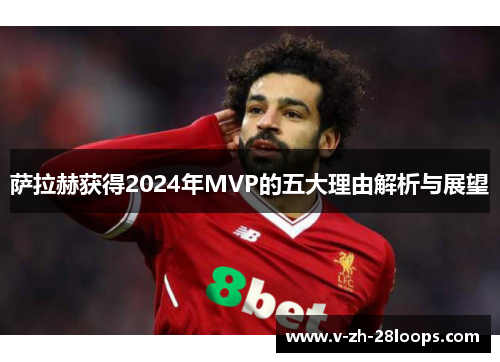 萨拉赫获得2024年MVP的五大理由解析与展望 萨拉赫获得2024年MVP的五大理由解析与展望