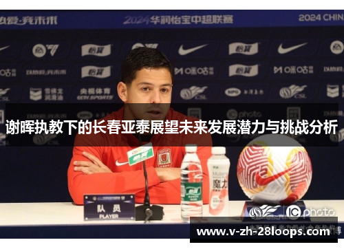 谢晖执教下的长春亚泰展望未来发展潜力与挑战分析 谢晖执教下的长春亚泰展望未来发展潜力与挑战分析