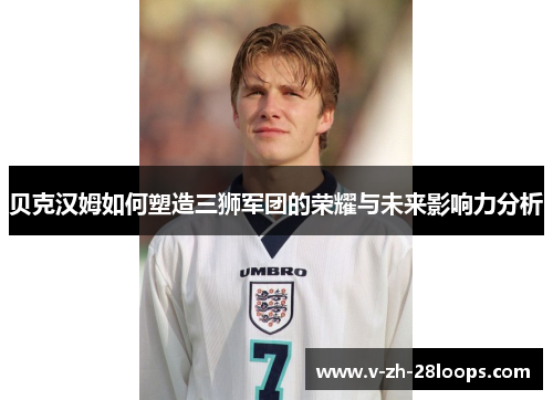 贝克汉姆如何塑造三狮军团的荣耀与未来影响力分析 贝克汉姆如何塑造三狮军团的荣耀与未来影响力分析