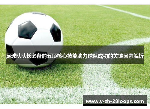 足球队队长必备的五项核心技能助力球队成功的关键因素解析 足球队队长必备的五项核心技能助力球队成功的关键因素解析