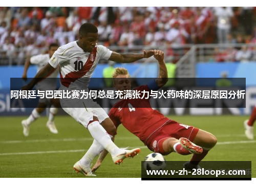 阿根廷与巴西比赛为何总是充满张力与火药味的深层原因分析 阿根廷与巴西比赛为何总是充满张力与火药味的深层原因分析