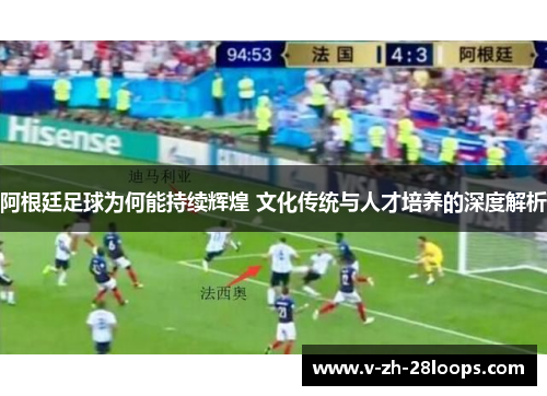 阿根廷足球为何能持续辉煌 文化传统与人才培养的深度解析 阿根廷足球为何能持续辉煌 文化传统与人才培养的深度解析