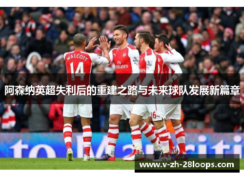 阿森纳英超失利后的重建之路与未来球队发展新篇章 阿森纳英超失利后的重建之路与未来球队发展新篇章