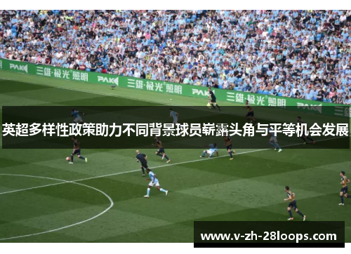 英超多样性政策助力不同背景球员崭露头角与平等机会发展 英超多样性政策助力不同背景球员崭露头角与平等机会发展