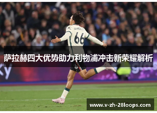 萨拉赫四大优势助力利物浦冲击新荣耀解析 萨拉赫四大优势助力利物浦冲击新荣耀解析