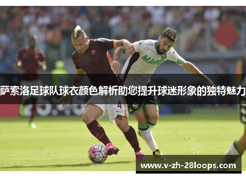 萨索洛足球队球衣颜色解析助您提升球迷形象的独特魅力 萨索洛足球队球衣颜色解析助您提升球迷形象的独特魅力