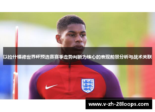 以拉什福德世界杯预选赛赛季走势判断为核心的表现前景分析与战术关联