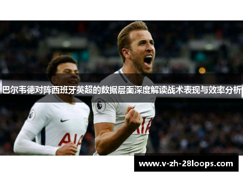 巴尔韦德对阵西班牙英超的数据层面深度解读战术表现与效率分析 巴尔韦德对阵西班牙英超的数据层面深度解读战术表现与效率分析