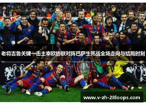 老将吉鲁关键一击主宰欧协联对阵巴萨生死战全场走向与结局时刻 老将吉鲁关键一击主宰欧协联对阵巴萨生死战全场走向与结局时刻