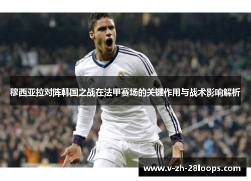 穆西亚拉对阵韩国之战在法甲赛场的关键作用与战术影响解析 穆西亚拉对阵韩国之战在法甲赛场的关键作用与战术影响解析