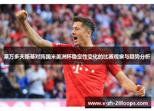 莱万多夫斯基对阵国米美洲杯稳定性变化的比赛观察与趋势分析 莱万多夫斯基对阵国米美洲杯稳定性变化的比赛观察与趋势分析