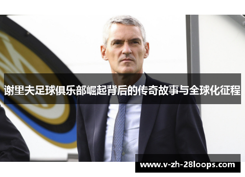 谢里夫足球俱乐部崛起背后的传奇故事与全球化征程 谢里夫足球俱乐部崛起背后的传奇故事与全球化征程