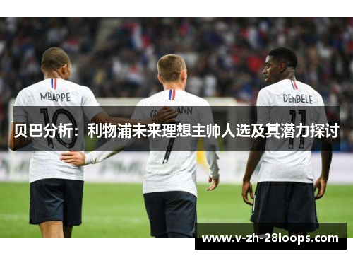 贝巴分析:利物浦未来理想主帅人选及其潜力探讨 贝巴分析:利物浦未来理想主帅人选及其潜力探讨