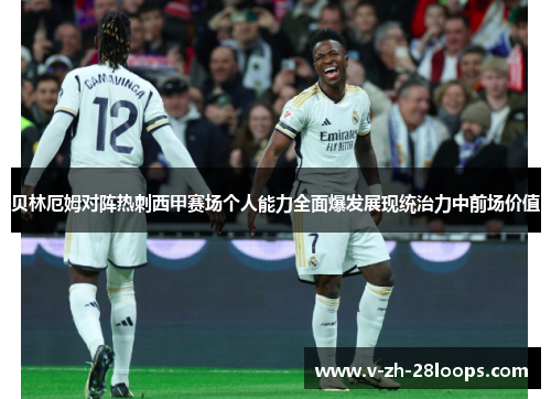 贝林厄姆对阵热刺西甲赛场个人能力全面爆发展现统治力中前场价值 贝林厄姆对阵热刺西甲赛场个人能力全面爆发展现统治力中前场价值