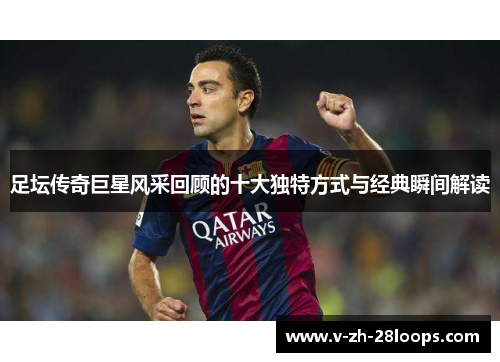 足坛传奇巨星风采回顾的十大独特方式与经典瞬间解读 足坛传奇巨星风采回顾的十大独特方式与经典瞬间解读