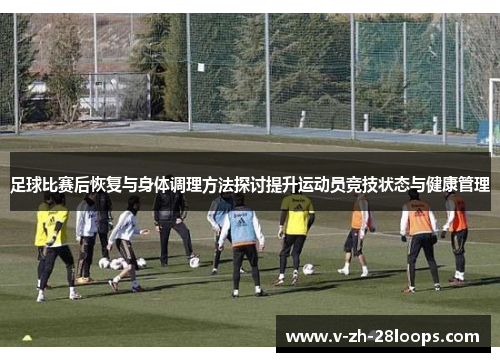 足球比赛后恢复与身体调理方法探讨提升运动员竞技状态与健康管理 足球比赛后恢复与身体调理方法探讨提升运动员竞技状态与健康管理