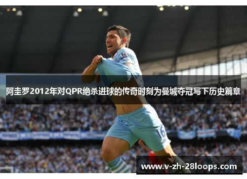 阿圭罗2012年对QPR绝杀进球的传奇时刻为曼城夺冠写下历史篇章 阿圭罗2012年对QPR绝杀进球的传奇时刻为曼城夺冠写下历史篇章
