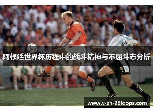 阿根廷世界杯历程中的战斗精神与不屈斗志分析 阿根廷世界杯历程中的战斗精神与不屈斗志分析