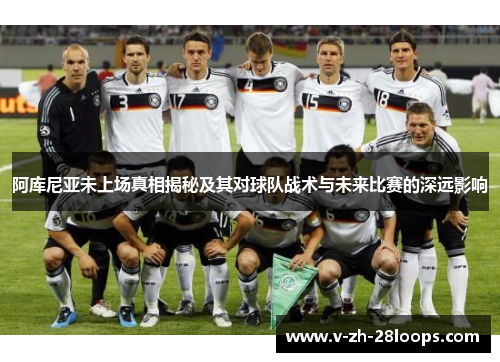 阿库尼亚未上场真相揭秘及其对球队战术与未来比赛的深远影响 阿库尼亚未上场真相揭秘及其对球队战术与未来比赛的深远影响