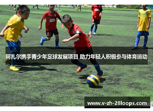 阿扎尔携手青少年足球发展项目 助力年轻人积极参与体育运动 阿扎尔携手青少年足球发展项目 助力年轻人积极参与体育运动
