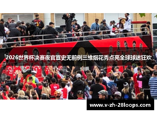 2026世界杯决赛夜官宣史无前例三维烟花秀点亮全球球迷狂欢 2026世界杯决赛夜官宣史无前例三维烟花秀点亮全球球迷狂欢