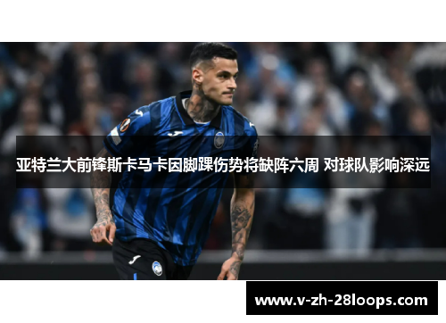 亚特兰大前锋斯卡马卡因脚踝伤势将缺阵六周 对球队影响深远 亚特兰大前锋斯卡马卡因脚踝伤势将缺阵六周 对球队影响深远