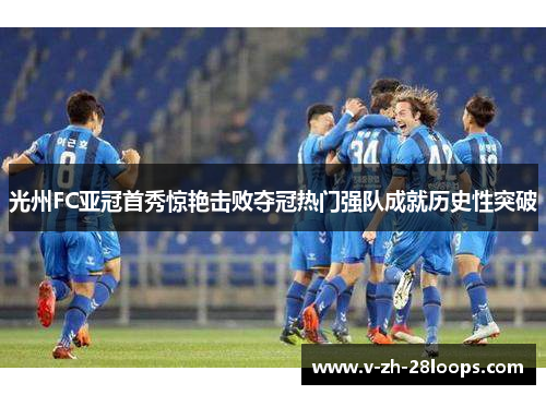 光州FC亚冠首秀惊艳击败夺冠热门强队成就历史性突破 光州FC亚冠首秀惊艳击败夺冠热门强队成就历史性突破