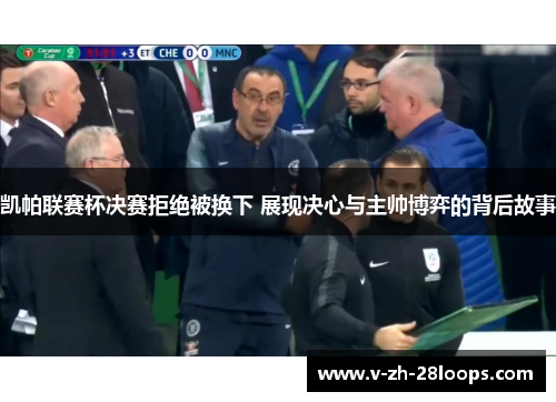 凯帕联赛杯决赛拒绝被换下 展现决心与主帅博弈的背后故事 凯帕联赛杯决赛拒绝被换下 展现决心与主帅博弈的背后故事