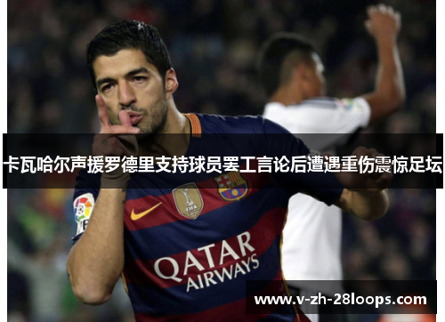 卡瓦哈尔声援罗德里支持球员罢工言论后遭遇重伤震惊足坛 卡瓦哈尔声援罗德里支持球员罢工言论后遭遇重伤震惊足坛
