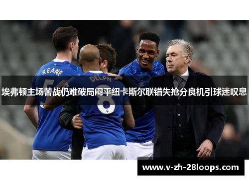 埃弗顿主场苦战仍难破局闷平纽卡斯尔联错失抢分良机引球迷叹息