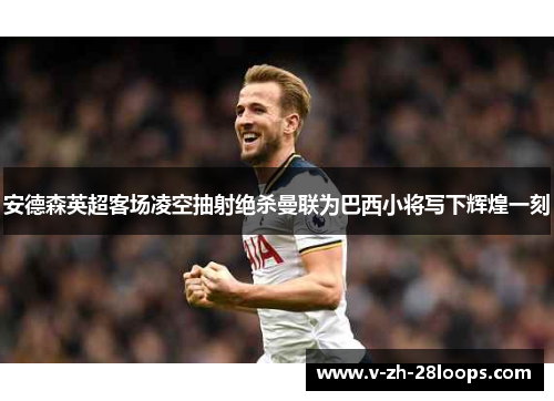 安德森英超客场凌空抽射绝杀曼联为巴西小将写下辉煌一刻