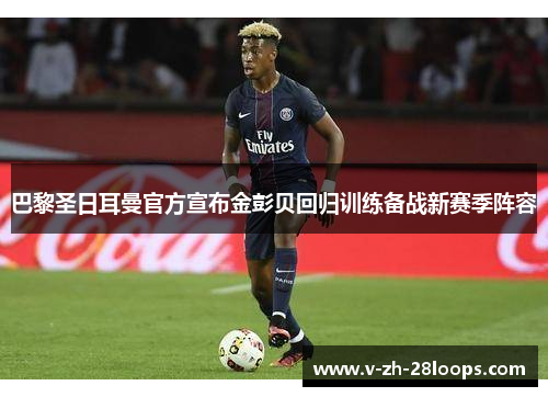 巴黎圣日耳曼官方宣布金彭贝回归训练备战新赛季阵容 巴黎圣日耳曼官方宣布金彭贝回归训练备战新赛季阵容