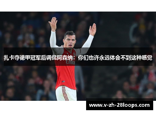 扎卡夺德甲冠军后调侃阿森纳:你们也许永远体会不到这种感觉 扎卡夺德甲冠军后调侃阿森纳:你们也许永远体会不到这种感觉