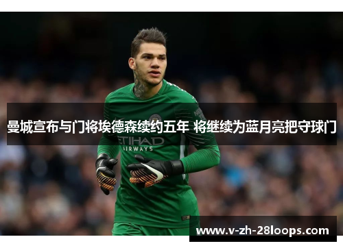 曼城宣布与门将埃德森续约五年 将继续为蓝月亮把守球门 曼城宣布与门将埃德森续约五年 将继续为蓝月亮把守球门