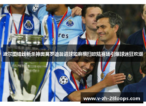 波尔图锋线新杀神奥莫罗迪翁进球如麻横扫欧陆赛场引爆球迷狂欢潮 波尔图锋线新杀神奥莫罗迪翁进球如麻横扫欧陆赛场引爆球迷狂欢潮