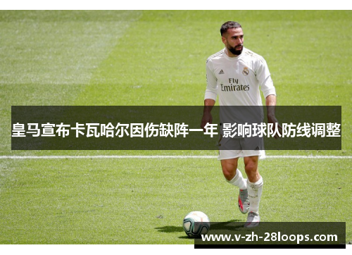 皇马宣布卡瓦哈尔因伤缺阵一年 影响球队防线调整 皇马宣布卡瓦哈尔因伤缺阵一年 影响球队防线调整
