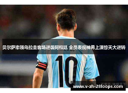 贝尔萨率领乌拉圭客场逆袭阿根廷 全员表现神勇上演惊天大逆转 贝尔萨率领乌拉圭客场逆袭阿根廷 全员表现神勇上演惊天大逆转