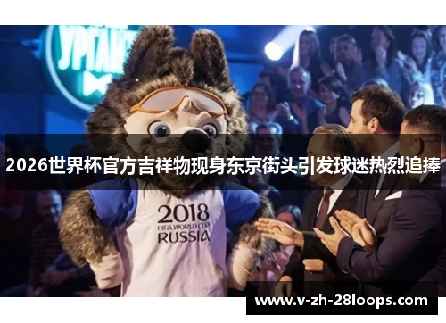 2026世界杯官方吉祥物现身东京街头引发球迷热烈追捧