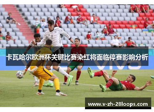 卡瓦哈尔欧洲杯关键比赛染红将面临停赛影响分析 卡瓦哈尔欧洲杯关键比赛染红将面临停赛影响分析