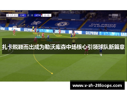 扎卡脱颖而出成为勒沃库森中场核心引领球队新篇章