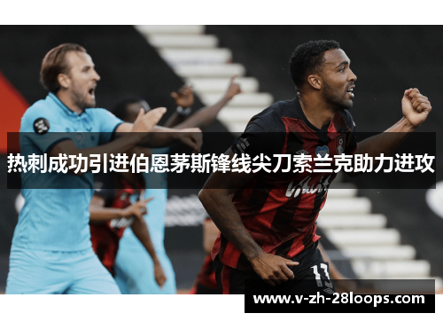 热刺成功引进伯恩茅斯锋线尖刀索兰克助力进攻 热刺成功引进伯恩茅斯锋线尖刀索兰克助力进攻