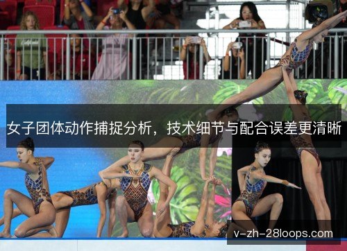 女子团体动作捕捉分析,技术细节与配合误差更清晰 女子团体动作捕捉分析,技术细节与配合误差更清晰