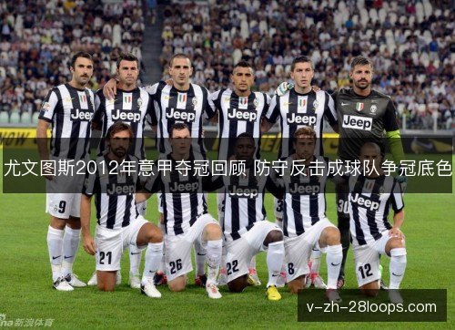 尤文图斯2012年意甲夺冠回顾 防守反击成球队争冠底色 尤文图斯2012年意甲夺冠回顾 防守反击成球队争冠底色
